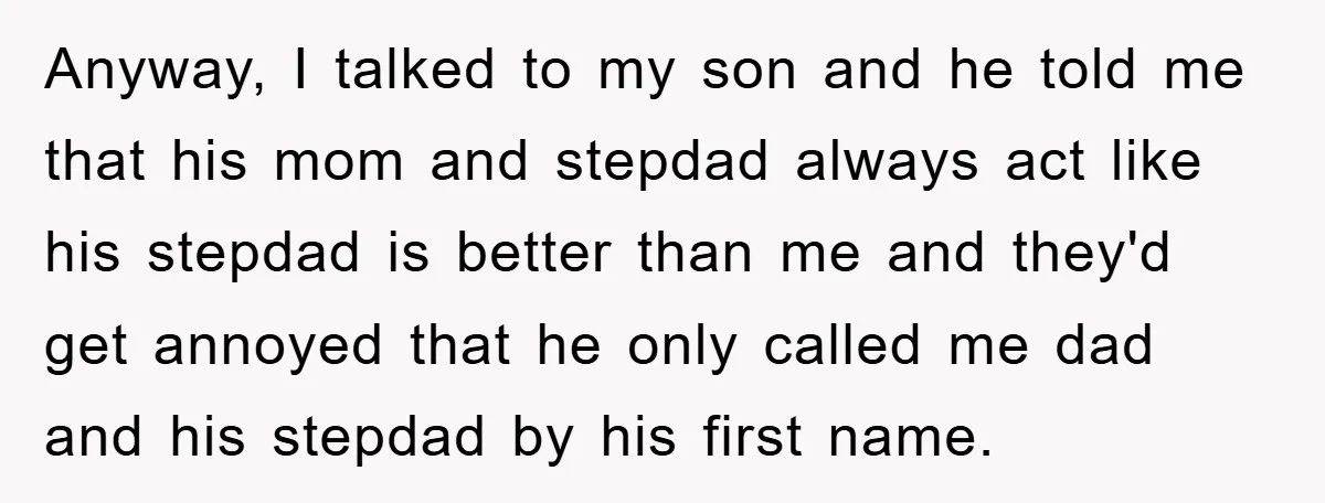 Anyway, I talked to my son and he told me that his mom and stepdad always act like his stepdad is better than me and they'd get annoyed that he...