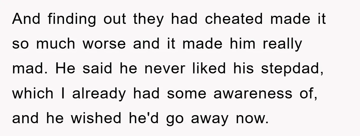 And finding out they had cheated made it so much worse and it made him really mad. He said he never liked his stepdad, which I already had some awareness...