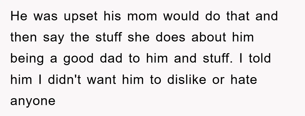 He was upset his mom would do that and then say the stuff she does about him being a good dad to him and stuff. I told him I didn't...