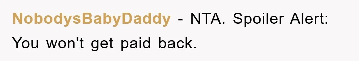 NobodysBabyDaddy − NTA. Spoiler Alert: You won't get paid back.
