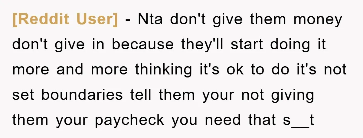 [Reddit User] − Nta don't give them money don't give in because they'll start doing it more and more thinking it's ok to do it's not set boundaries tell them...