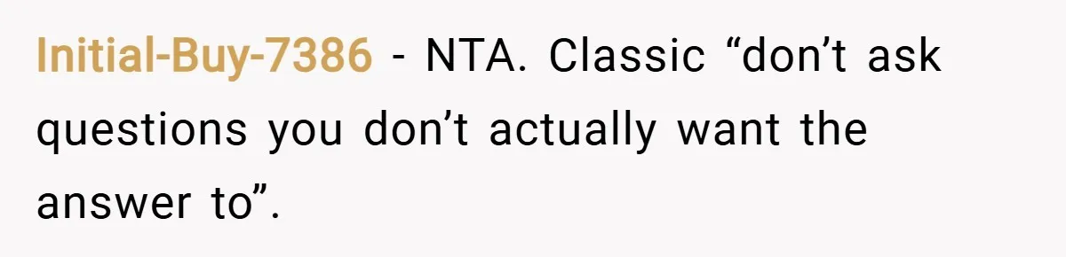 Initial-Buy-7386 − NTA. Classic “don’t ask questions you don’t actually want the answer to”.