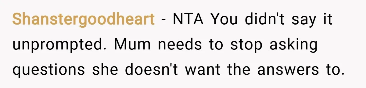 Shanstergoodheart − NTA You didn't say it unprompted. Mum needs to stop asking questions she doesn't want the answers to.