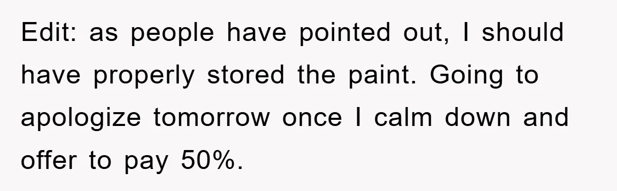 Edit: as people have pointed out, I should have properly stored the paint. Going to apologize tomorrow once I calm down and offer to pay 50%.