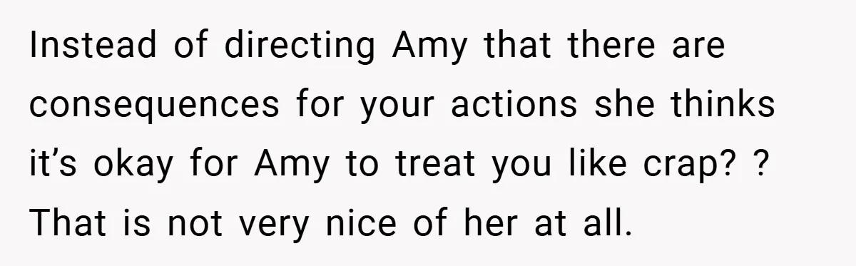 Instead of directing Amy that there are consequences for your actions she thinks it’s okay for Amy to treat you like crap? ? That is not very nice of her...