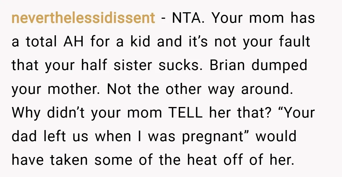 neverthelessidissent − NTA. Your mom has a total AH for a kid and it’s not your fault that your half sister sucks. Brian dumped your mother. Not the other way...