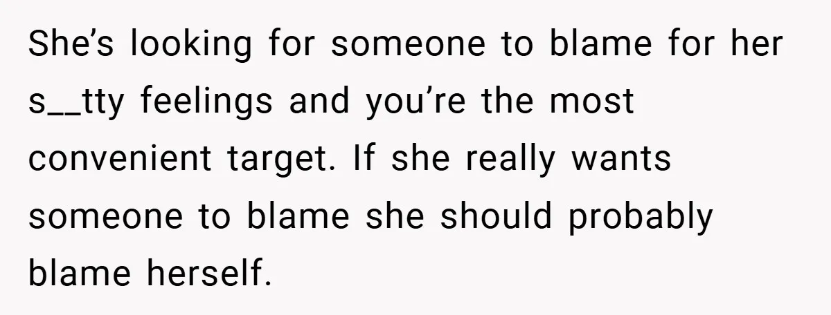 She’s looking for someone to blame for her s__tty feelings and you’re the most convenient target. If she really wants someone to blame she should probably blame herself.