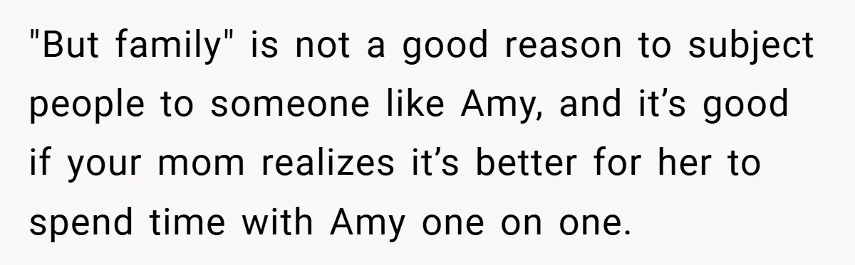 "But family" is not a good reason to subject people to someone like Amy, and it’s good if your mom realizes it’s better for her to spend time with Amy...