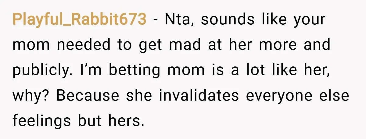 Playful_Rabbit673 − Nta, sounds like your mom needed to get mad at her more and publicly. I’m betting mom is a lot like her, why? Because she invalidates everyone else...