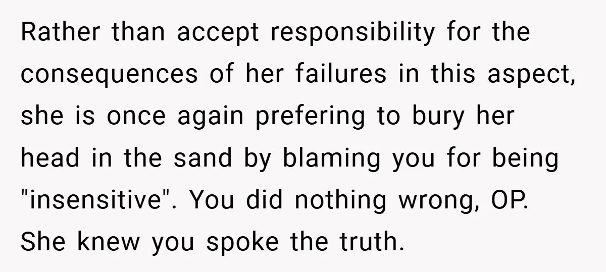 Rather than accept responsibility for the consequences of her failures in this aspect, she is once again prefering to bury her head in the sand by blaming you for being...