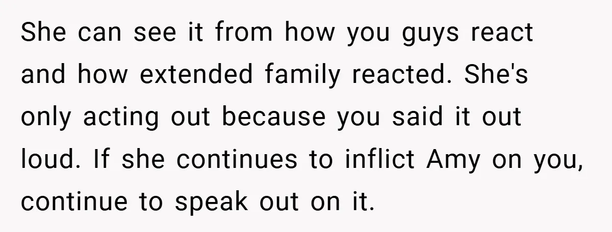 She can see it from how you guys react and how extended family reacted. She's only acting out because you said it out loud. If she continues to inflict Amy...