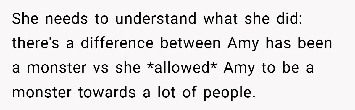 She needs to understand what she did: there's a difference between Amy has been a monster vs she *allowed* Amy to be a monster towards a lot of people.