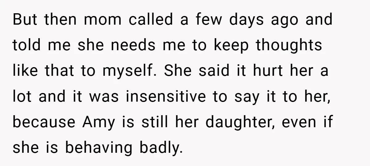 But then mom called a few days ago and told me she needs me to keep thoughts like that to myself. She said it hurt her a lot and it...