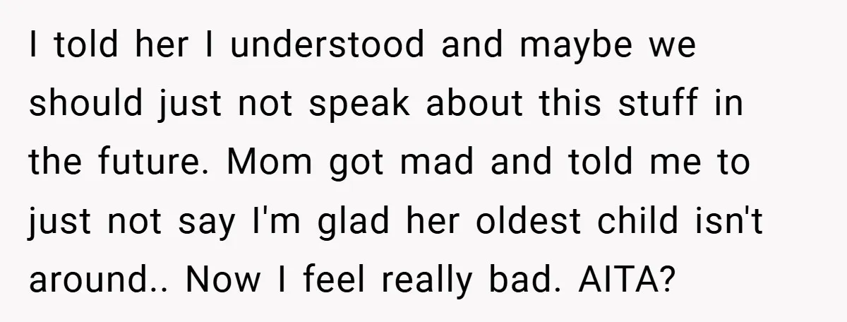 I told her I understood and maybe we should just not speak about this stuff in the future. Mom got mad and told me to just not say I'm glad...