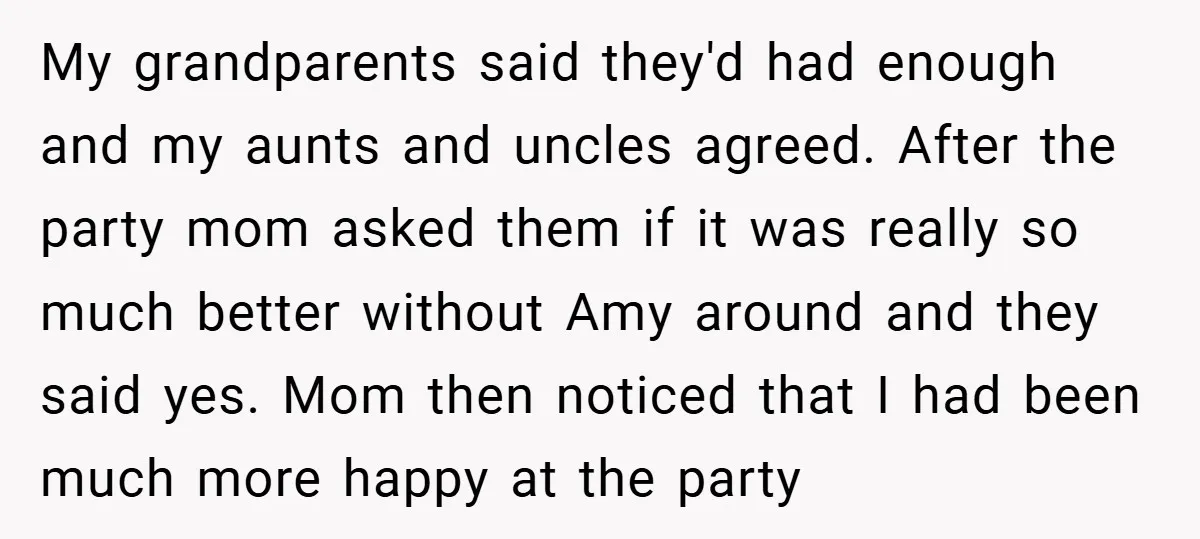 My grandparents said they'd had enough and my aunts and uncles agreed. After the party mom asked them if it was really so much better without Amy around and they...