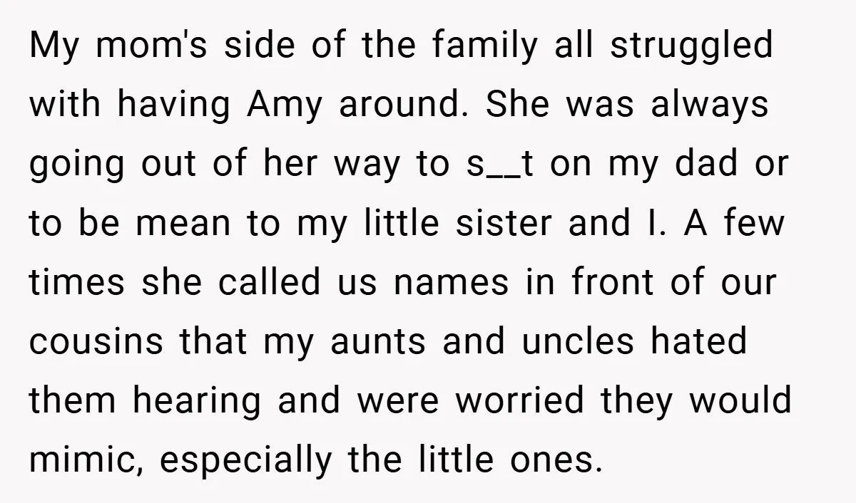 My mom's side of the family all struggled with having Amy around. She was always going out of her way to s__t on my dad or to be mean to...