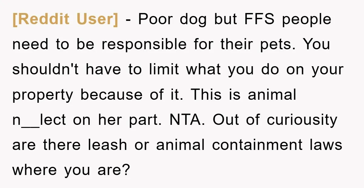 [Reddit User] − Poor dog but FFS people need to be responsible for their pets. You shouldn't have to limit what you do on your property because of it. This...