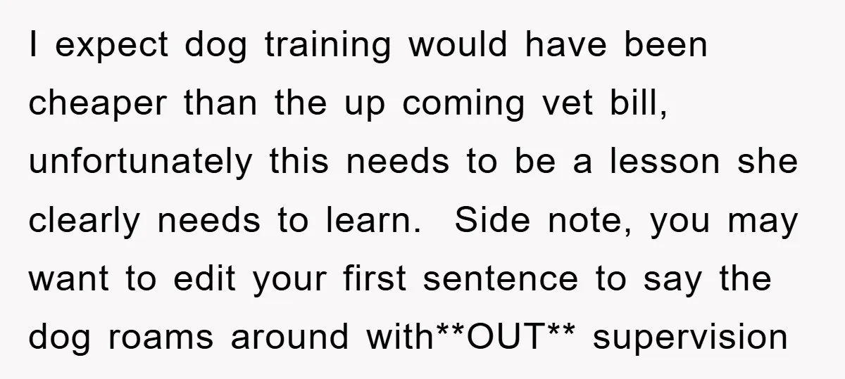 I expect dog training would have been cheaper than the up coming vet bill, unfortunately this needs to be a lesson she clearly needs to learn. ​ Side note, you...