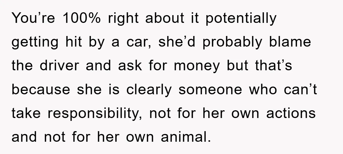 You’re 100% right about it potentially getting hit by a car, she’d probably blame the driver and ask for money but that’s because she is clearly someone who can’t take...