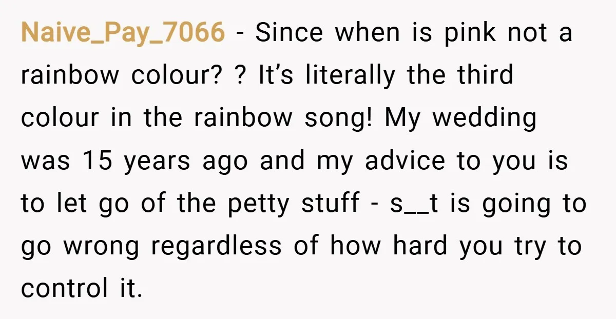 Naive_Pay_7066 − Since when is pink not a rainbow colour? ? It’s literally the third colour in the rainbow song! My wedding was 15 years ago and my advice to...