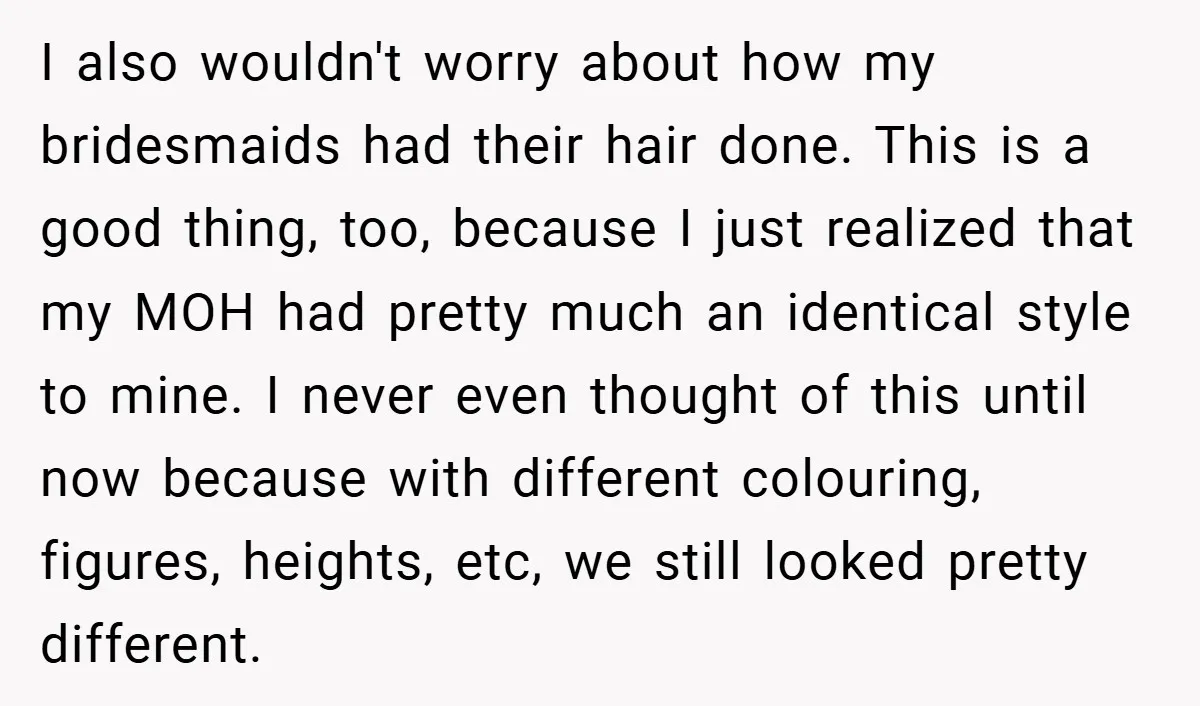 I also wouldn't worry about how my bridesmaids had their hair done. This is a good thing, too, because I just realized that my MOH had pretty much an identical...