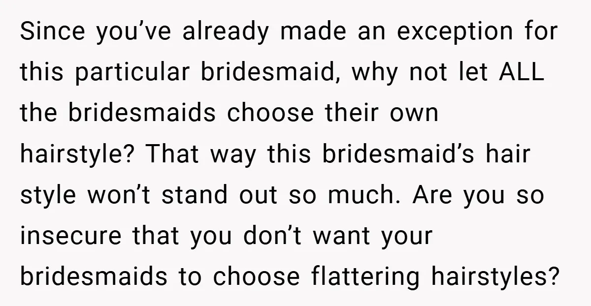Since you’ve already made an exception for this particular bridesmaid, why not let ALL the bridesmaids choose their own hairstyle? That way this bridesmaid’s hair style won’t stand out so...