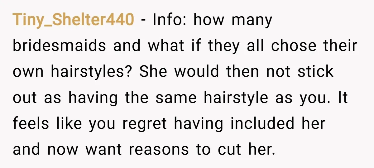 Tiny_Shelter440 − Info: how many bridesmaids and what if they all chose their own hairstyles? She would then not stick out as having the same hairstyle as you. It feels...