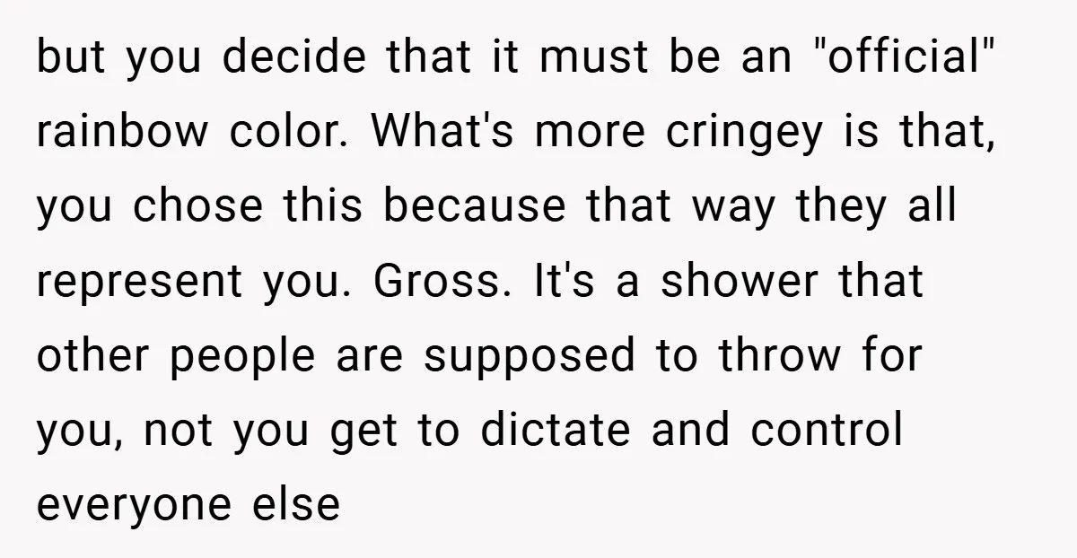 but you decide that it must be an "official" rainbow color. What's more cringey is that, you chose this because that way they all represent you. Gross. It's a shower...