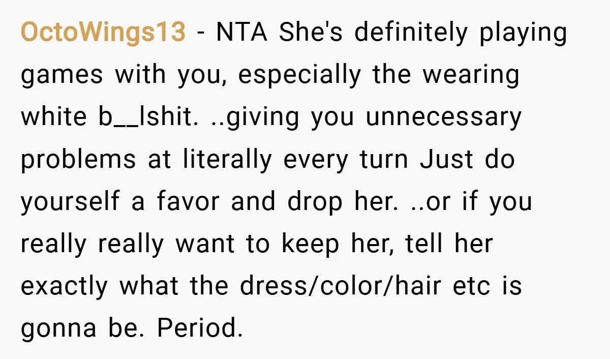 OctoWings13 − NTA She's definitely playing games with you, especially the wearing white b__lshit. ..giving you unnecessary problems at literally every turn Just do yourself a favor and drop her....