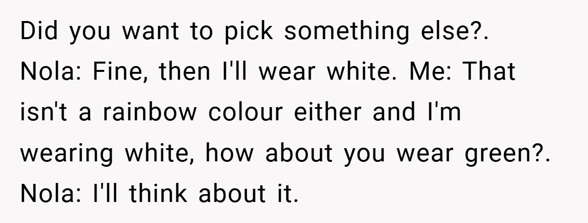 Did you want to pick something else?. Nola: Fine, then I'll wear white. Me: That isn't a rainbow colour either and I'm wearing white, how about you wear green?. Nola:...