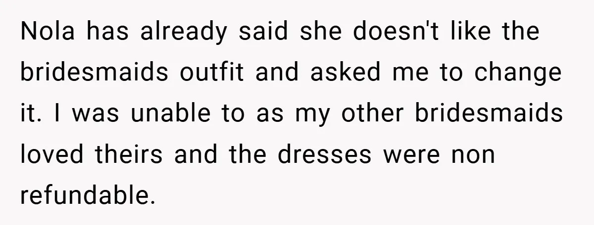 Nola has already said she doesn't like the bridesmaids outfit and asked me to change it. I was unable to as my other bridesmaids loved theirs and the dresses were...