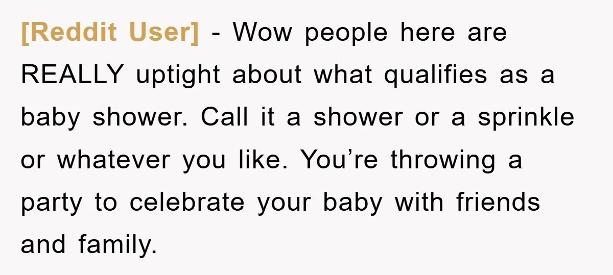 [Reddit User] − Wow people here are REALLY uptight about what qualifies as a baby shower. Call it a shower or a sprinkle or whatever you like. You’re throwing a...