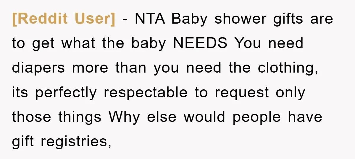 [Reddit User] − NTA Baby shower gifts are to get what the baby NEEDS You need diapers more than you need the clothing, its perfectly respectable to request only those...