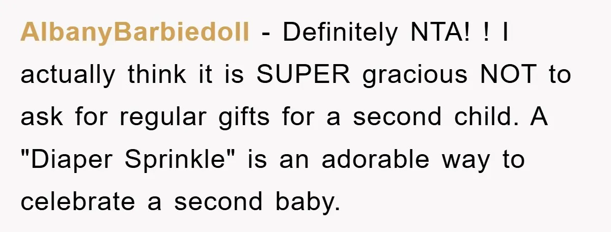 AlbanyBarbiedoll − Definitely NTA! ! I actually think it is SUPER gracious NOT to ask for regular gifts for a second child. A "Diaper Sprinkle" is an adorable way to...
