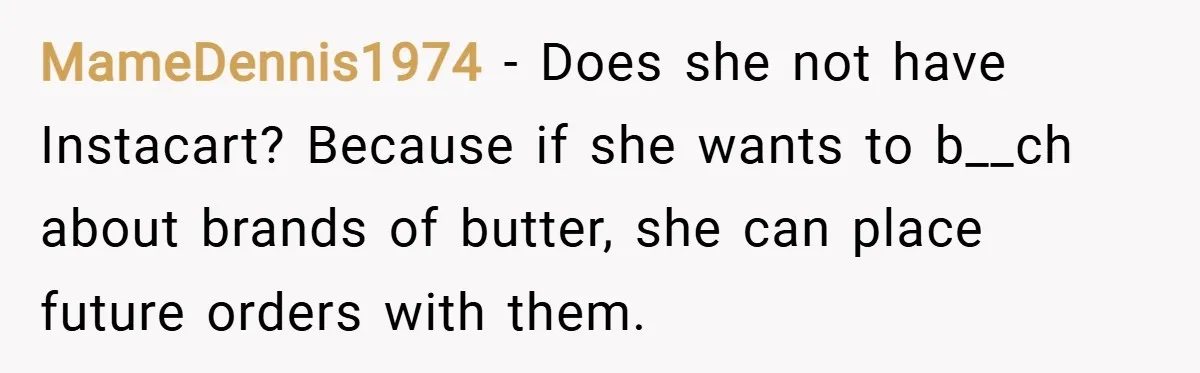 MameDennis1974 − Does she not have Instacart? Because if she wants to b__ch about brands of butter, she can place future orders with them.
