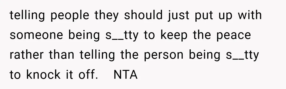 telling people they should just put up with someone being s__tty to keep the peace rather than telling the person being s__tty to knock it off.   NTA