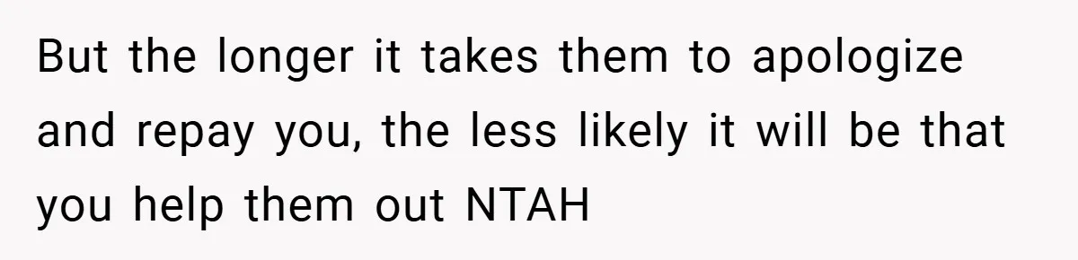 But the longer it takes them to apologize and repay you, the less likely it will be that you help them out NTAH