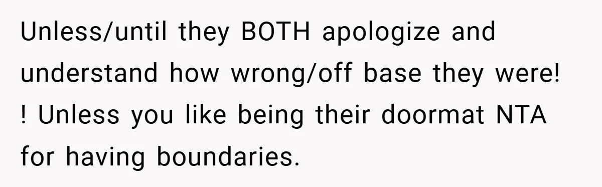 Unless/until they BOTH apologize and understand how wrong/off base they were! ! Unless you like being their doormat NTA for having boundaries.