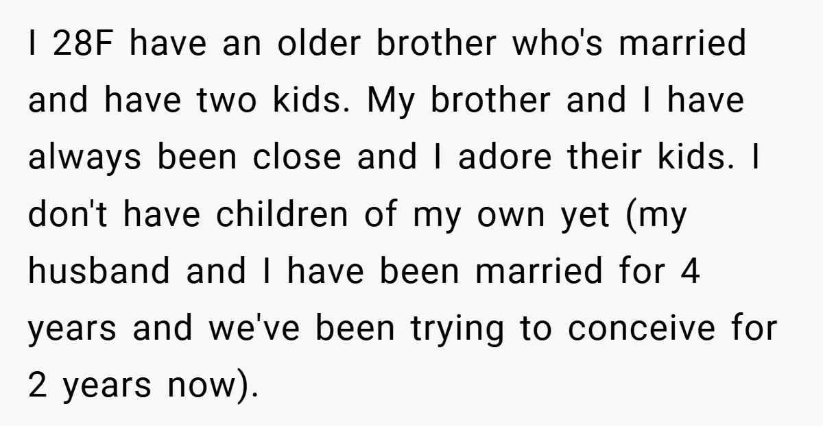 I 28F have an older brother who's married and have two kids. My brother and I have always been close and I adore their kids. I don't have children of...