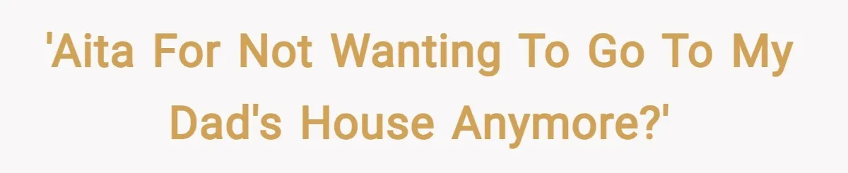 'AITA for not wanting to go to my dad's house anymore?'