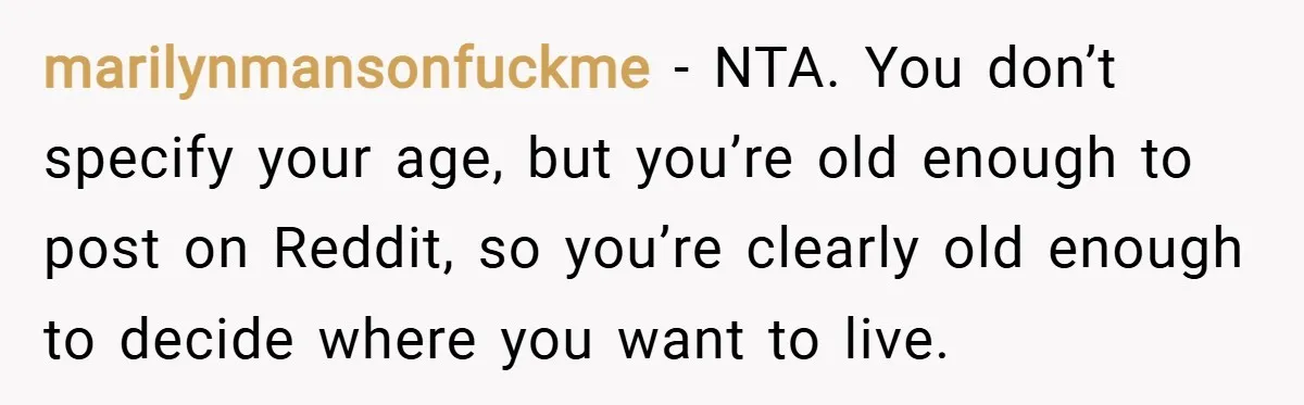 marilynmansonfuckme − NTA. You don’t specify your age, but you’re old enough to post on Reddit, so you’re clearly old enough to decide where you want to live.