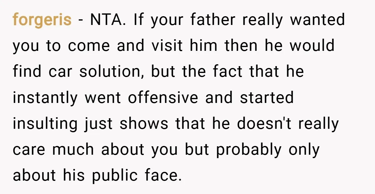forgeris − NTA. If your father really wanted you to come and visit him then he would find car solution, but the fact that he instantly went offensive and started...