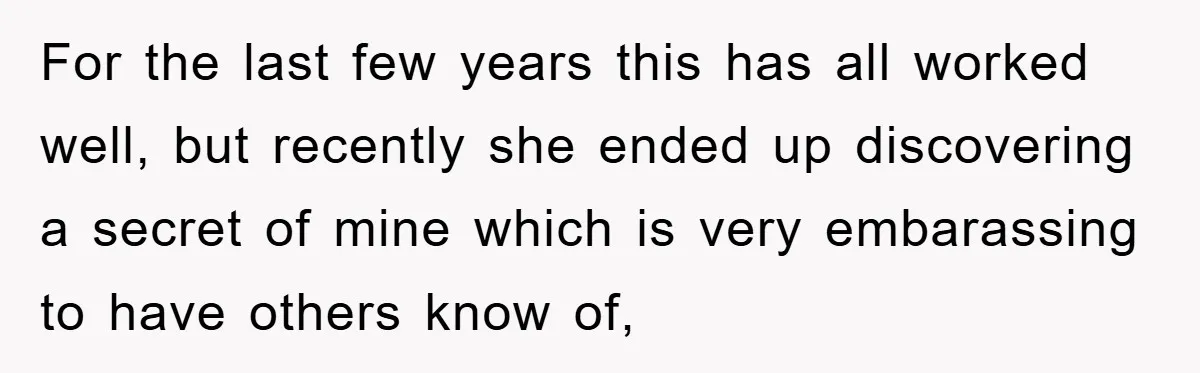 For the last few years this has all worked well, but recently she ended up discovering a secret of mine which is very embarassing to have others know of,
