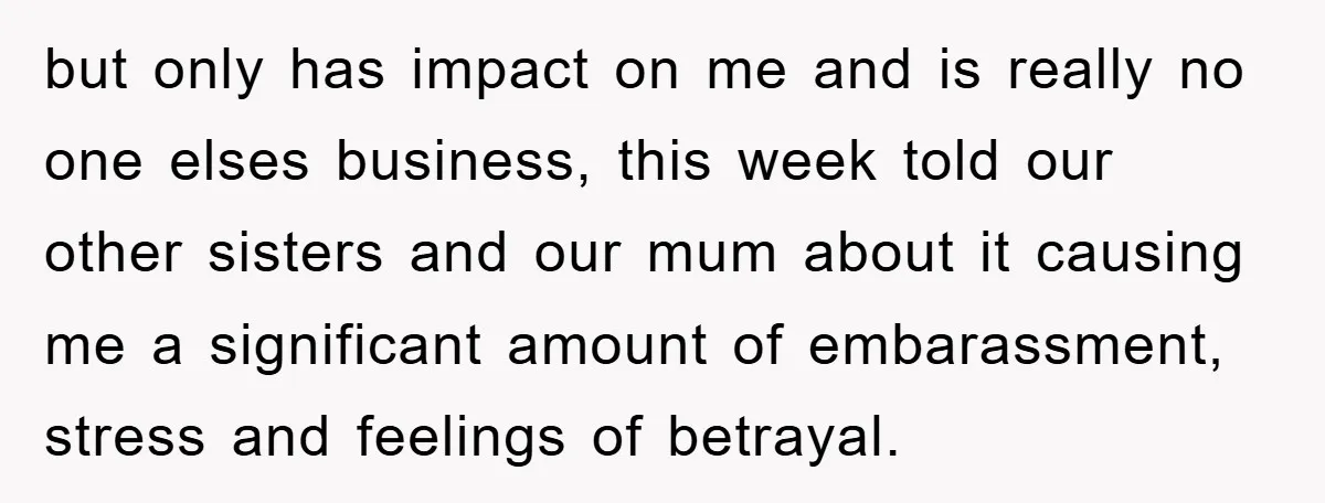 but only has impact on me and is really no one elses business, this week told our other sisters and our mum about it causing me a significant amount of...