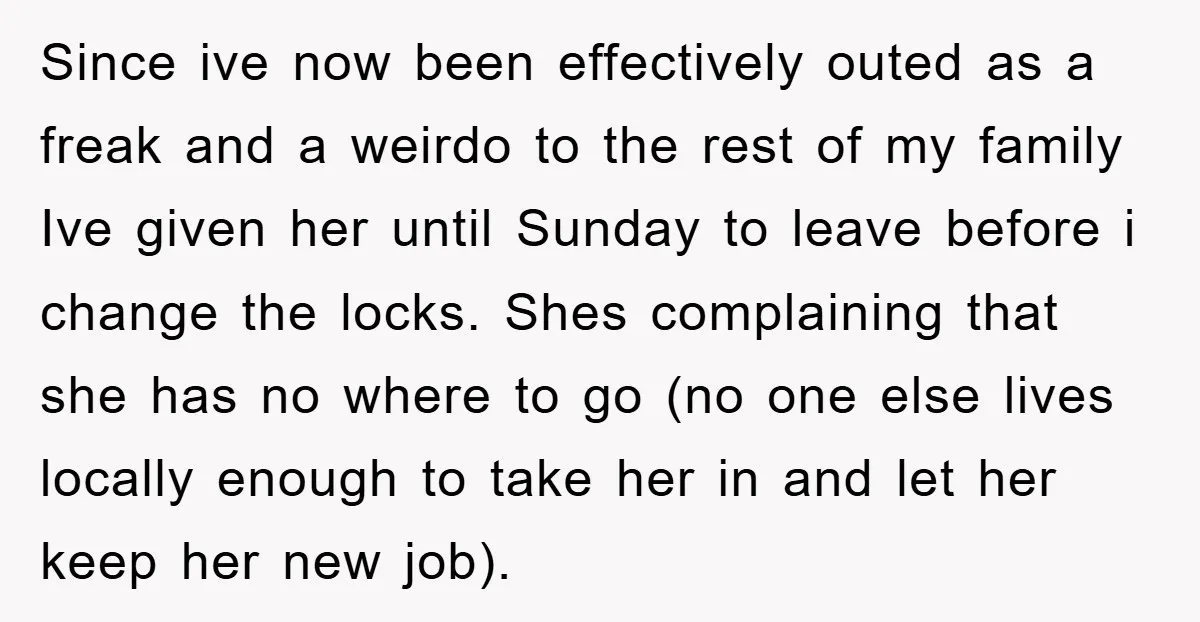 Since ive now been effectively outed as a freak and a weirdo to the rest of my family Ive given her until Sunday to leave before i change the locks....