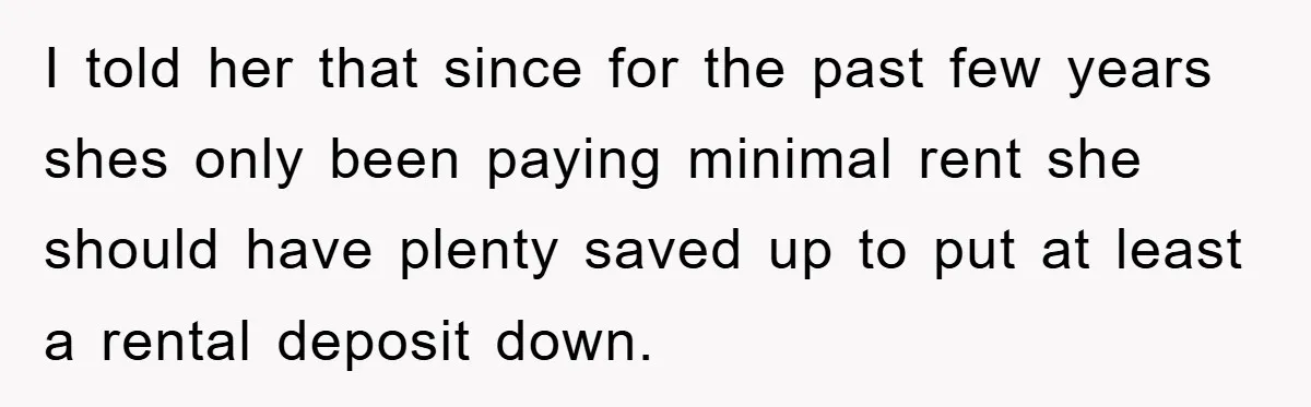 I told her that since for the past few years shes only been paying minimal rent she should have plenty saved up to put at least a rental deposit down.