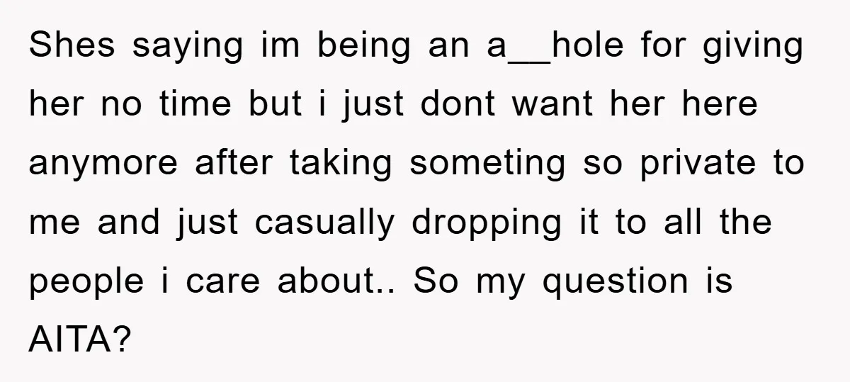 Shes saying im being an a__hole for giving her no time but i just dont want her here anymore after taking someting so private to me and just casually dropping...