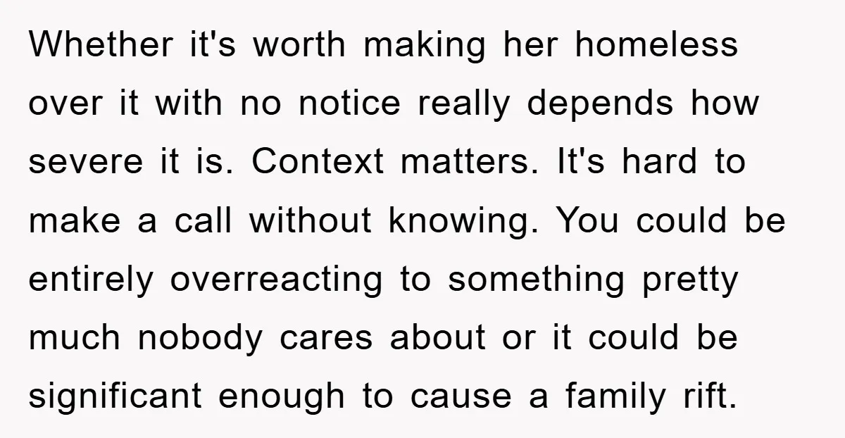 Whether it's worth making her homeless over it with no notice really depends how severe it is. Context matters. It's hard to make a call without knowing. You could be...