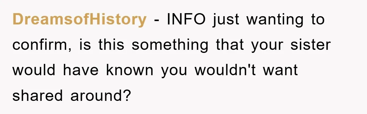 DreamsofHistory − INFO just wanting to confirm, is this something that your sister would have known you wouldn't want shared around?