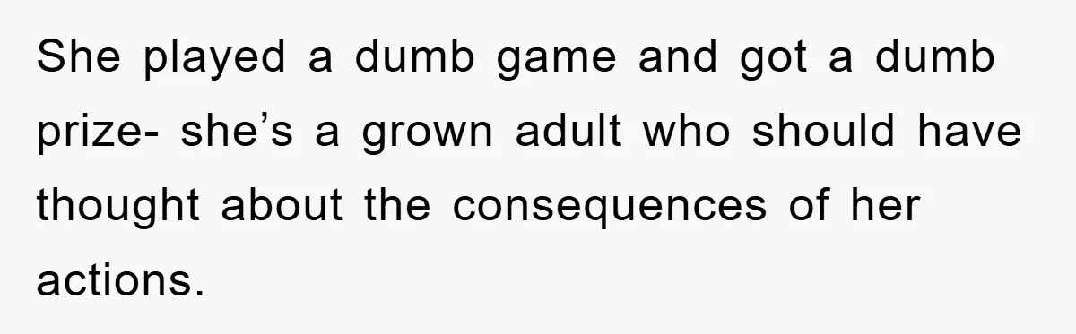 She played a dumb game and got a dumb prize- she’s a grown adult who should have thought about the consequences of her actions.